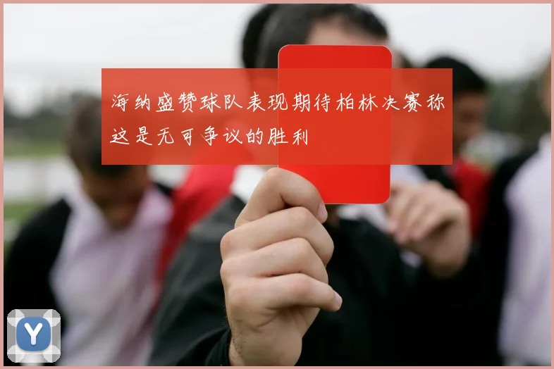 海纳盛赞球队表现期待柏林决赛称这是无可争议的胜利