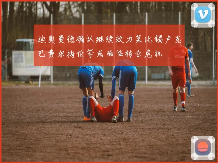 迪奥曼德确认继续效力莱比锡卢克巴费尔梅伦等或面临转会危机