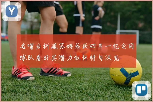 名嘴分析道苏姆或获四年一亿合同球队看好其潜力似怀特与沃克
