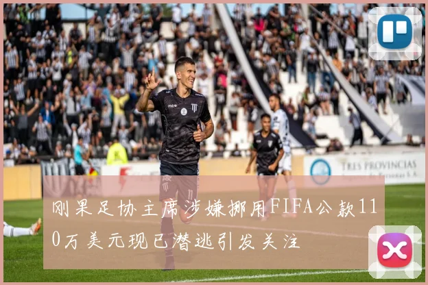 刚果足协主席涉嫌挪用FIFA公款110万美元现已潜逃引发关注