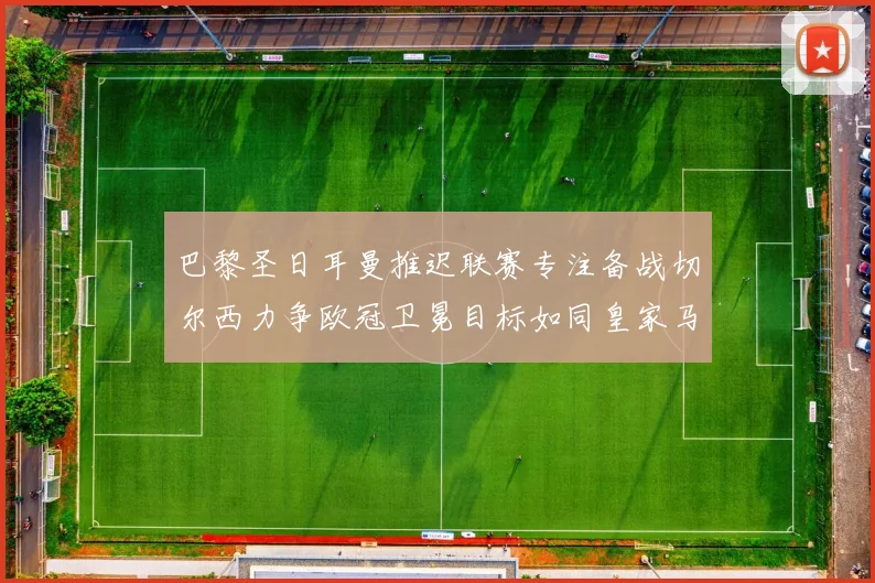 巴黎圣日耳曼推迟联赛专注备战切尔西力争欧冠卫冕目标如同皇家马德里