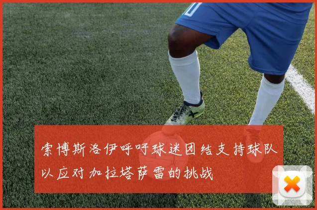 索博斯洛伊呼吁球迷团结支持球队以应对加拉塔萨雷的挑战