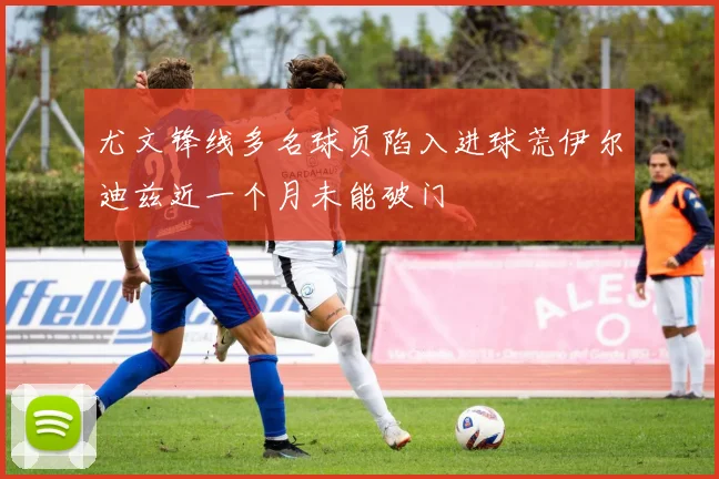 尤文锋线多名球员陷入进球荒伊尔迪兹近一个月未能破门