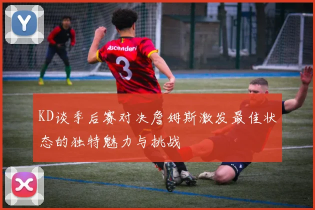 KD谈季后赛对决詹姆斯激发最佳状态的独特魅力与挑战