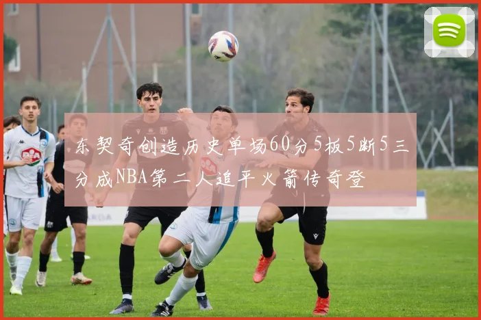 东契奇创造历史单场60分5板5断5三分成NBA第二人追平火箭传奇登