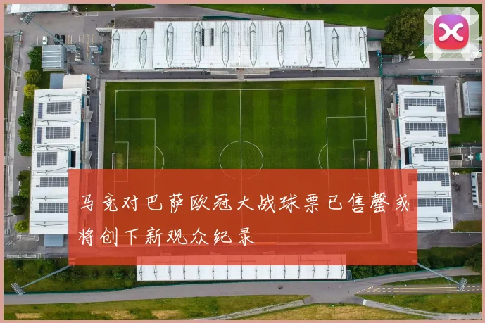 马竞对巴萨欧冠大战球票已售罄或将创下新观众纪录