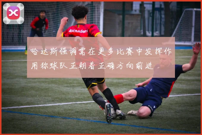 哈达斯强调需在更多比赛中发挥作用称球队正朝着正确方向前进