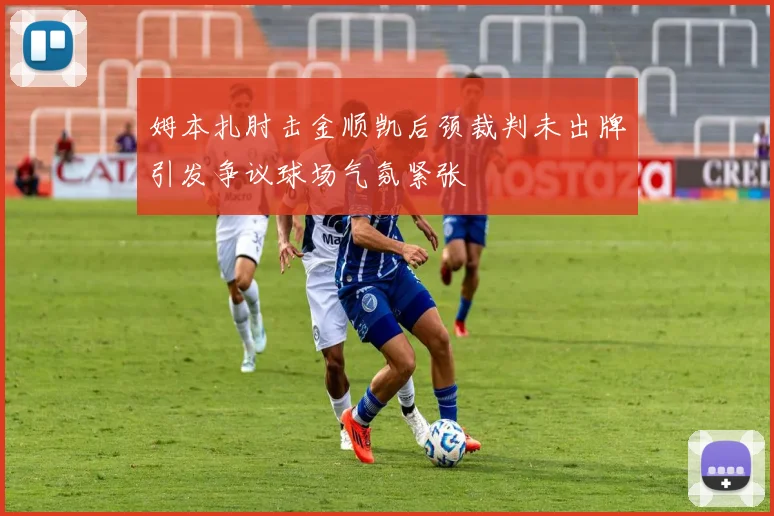 姆本扎肘击金顺凯后颈裁判未出牌引发争议球场气氛紧张