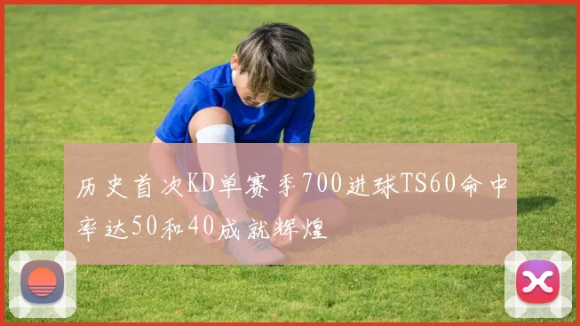 历史首次KD单赛季700进球TS60命中率达50和40成就辉煌