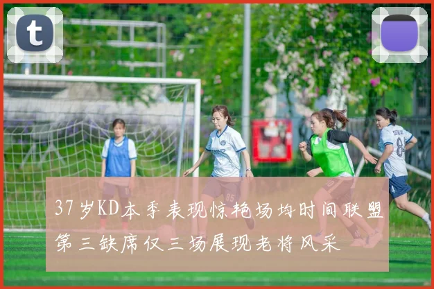 37岁KD本季表现惊艳场均时间联盟第三缺席仅三场展现老将风采