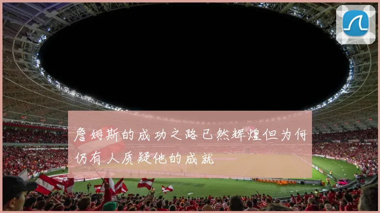 詹姆斯的成功之路已然辉煌但为何仍有人质疑他的成就